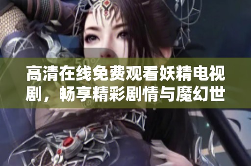高清在线免费观看妖精电视剧，畅享精彩剧情与魔幻世界