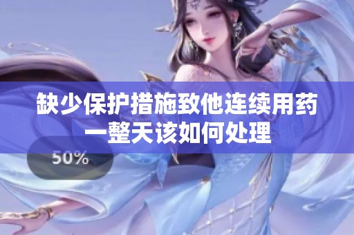 缺少保护措施致他连续用药一整天该如何处理