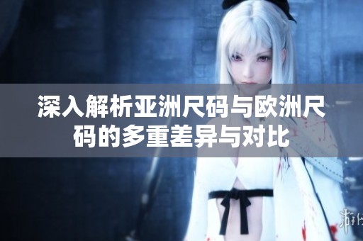 深入解析亚洲尺码与欧洲尺码的多重差异与对比
