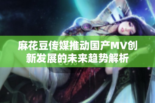 麻花豆传媒推动国产MV创新发展的未来趋势解析