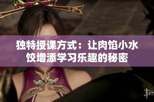 独特授课方式：让肉馅小水饺增添学习乐趣的秘密