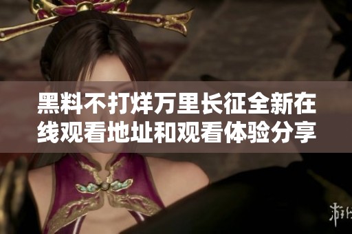 黑料不打烊万里长征全新在线观看地址和观看体验分享
