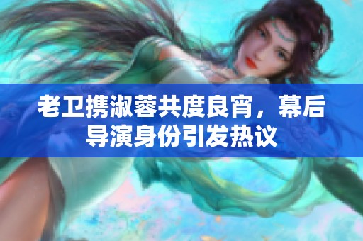 老卫携淑蓉共度良宵，幕后导演身份引发热议