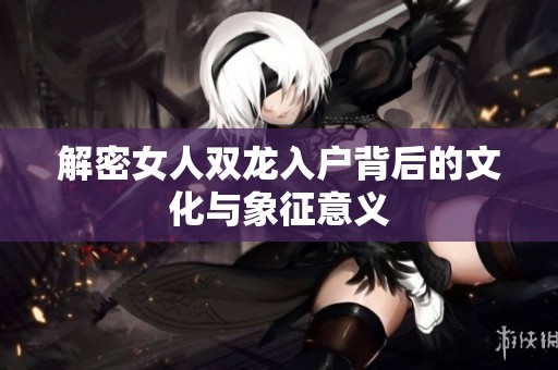 解密女人双龙入户背后的文化与象征意义