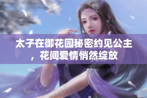 太子在御花园秘密约见公主，花间爱情悄然绽放