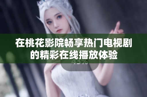 在桃花影院畅享热门电视剧的精彩在线播放体验
