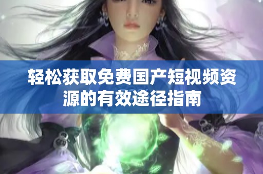 轻松获取免费国产短视频资源的有效途径指南