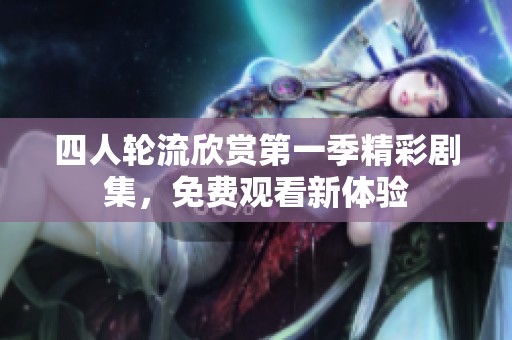 四人轮流欣赏第一季精彩剧集，免费观看新体验