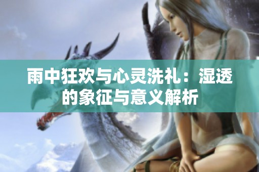 雨中狂欢与心灵洗礼：湿透的象征与意义解析