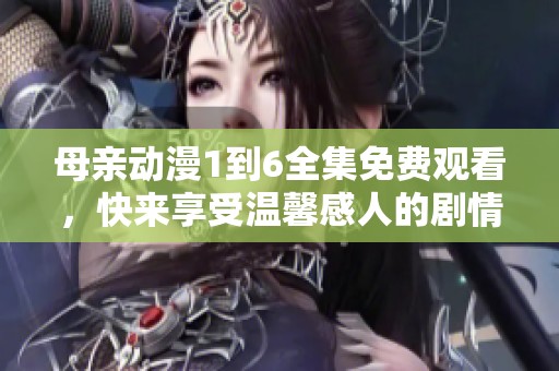 母亲动漫1到6全集免费观看，快来享受温馨感人的剧情吧