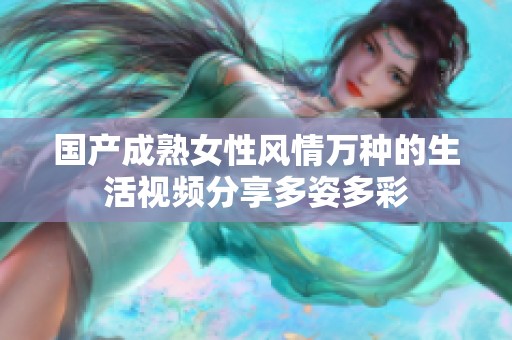 国产成熟女性风情万种的生活视频分享多姿多彩