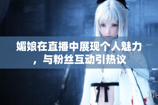媚娘在直播中展现个人魅力，与粉丝互动引热议