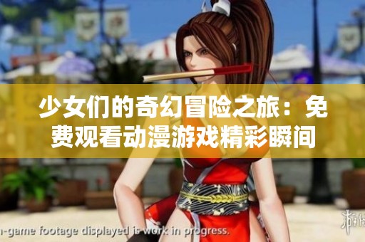 少女们的奇幻冒险之旅：免费观看动漫游戏精彩瞬间