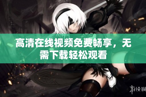 高清在线视频免费畅享，无需下载轻松观看