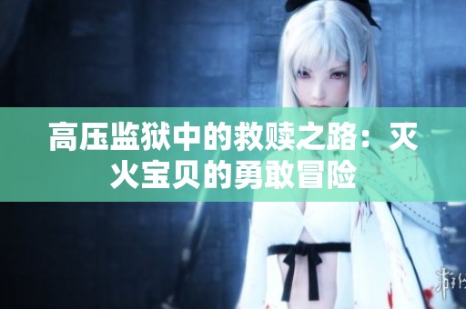 高压监狱中的救赎之路：灭火宝贝的勇敢冒险