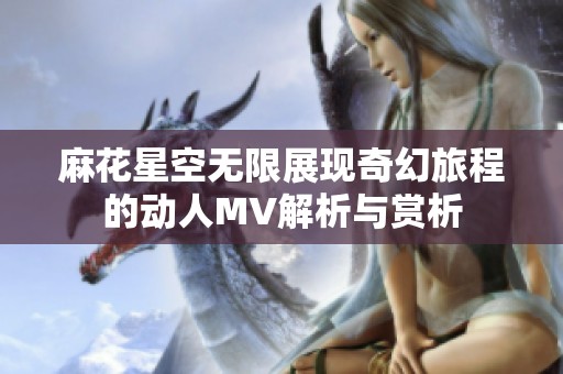 麻花星空无限展现奇幻旅程的动人MV解析与赏析