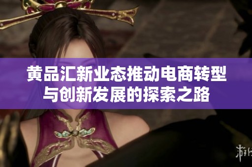 黄品汇新业态推动电商转型与创新发展的探索之路