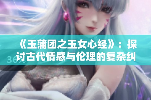 《玉蒲团之玉女心经》：探讨古代情感与伦理的复杂纠葛