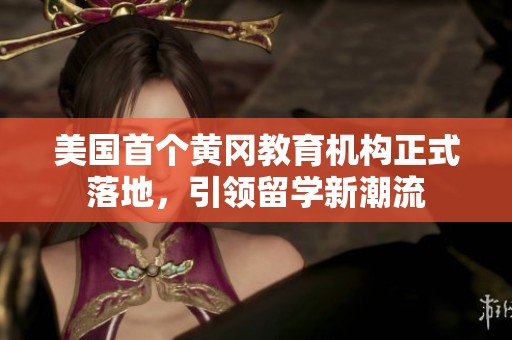 美国首个黄冈教育机构正式落地，引领留学新潮流