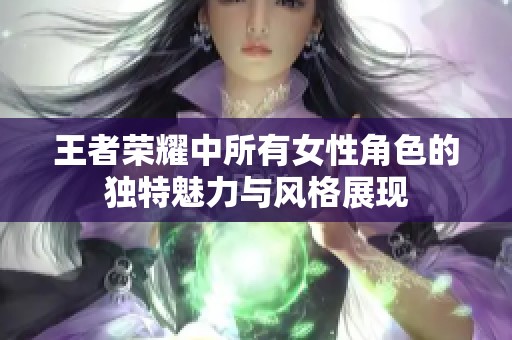 王者荣耀中所有女性角色的独特魅力与风格展现