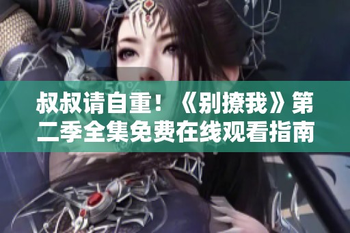 叔叔请自重！《别撩我》第二季全集免费在线观看指南