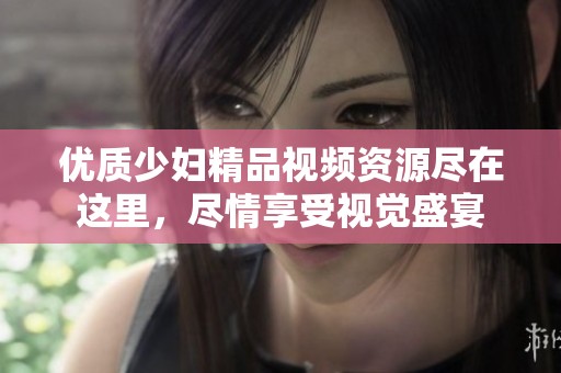 优质少妇精品视频资源尽在这里，尽情享受视觉盛宴