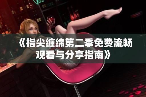 《指尖缠绵第二季免费流畅观看与分享指南》