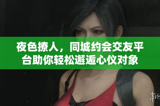 夜色撩人，同城约会交友平台助你轻松邂逅心仪对象
