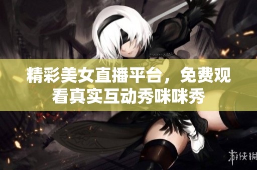 精彩美女直播平台，免费观看真实互动秀咪咪秀