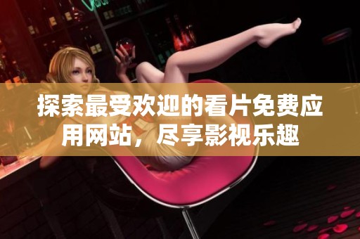 探索最受欢迎的看片免费应用网站，尽享影视乐趣