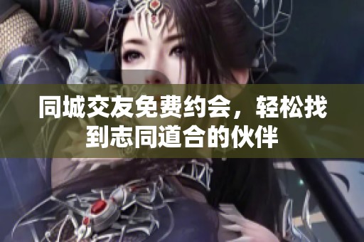 同城交友免费约会，轻松找到志同道合的伙伴