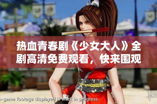 热血青春剧《少女大人》全剧高清免费观看，快来围观！