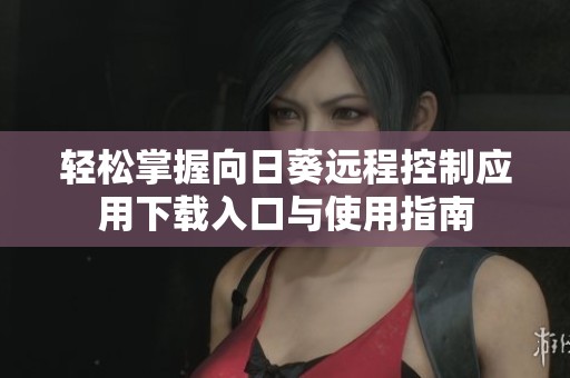轻松掌握向日葵远程控制应用下载入口与使用指南