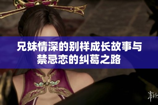 兄妹情深的别样成长故事与禁忌恋的纠葛之路