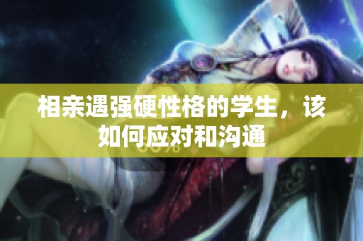 相亲遇强硬性格的学生，该如何应对和沟通