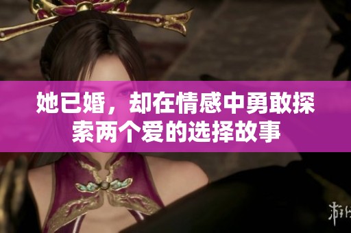 她已婚，却在情感中勇敢探索两个爱的选择故事