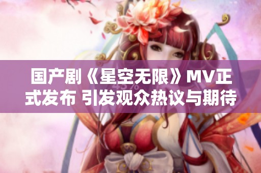 国产剧《星空无限》MV正式发布 引发观众热议与期待