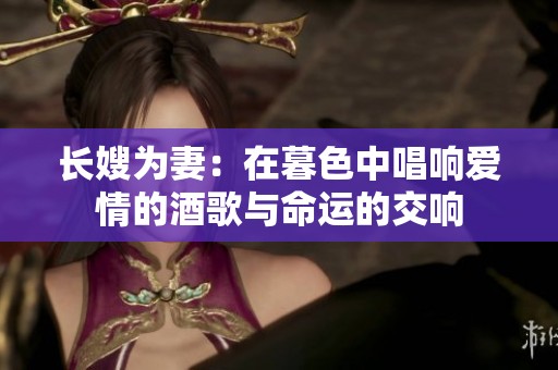 长嫂为妻：在暮色中唱响爱情的酒歌与命运的交响