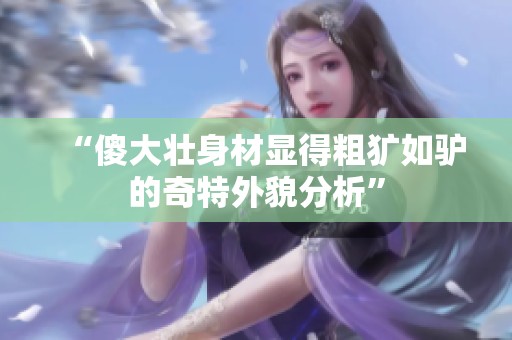 “傻大壮身材显得粗犷如驴的奇特外貌分析”