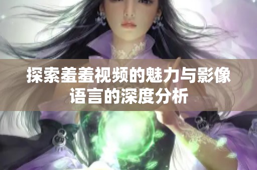 探索羞羞视频的魅力与影像语言的深度分析