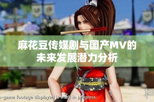 麻花豆传媒剧与国产MV的未来发展潜力分析
