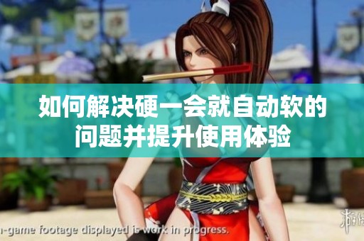 如何解决硬一会就自动软的问题并提升使用体验