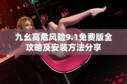 九幺高危风险9.1免费版全攻略及安装方法分享