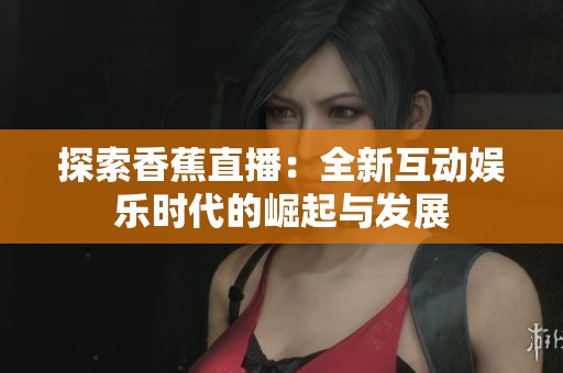 探索香蕉直播：全新互动娱乐时代的崛起与发展