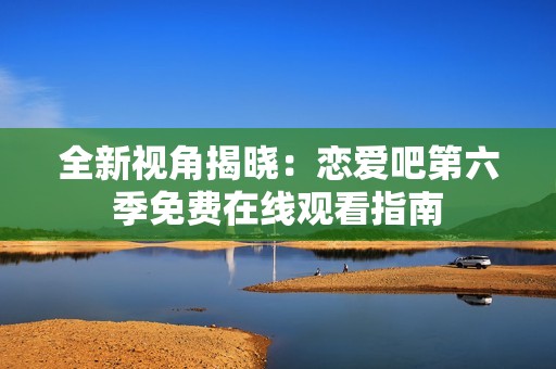 全新视角揭晓：恋爱吧第六季免费在线观看指南