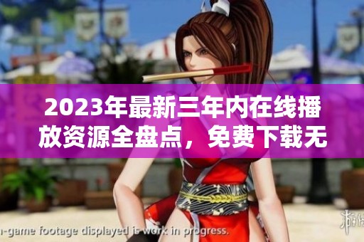 2023年最新三年内在线播放资源全盘点，免费下载无障碍