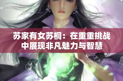 苏家有女苏桐：在重重挑战中展现非凡魅力与智慧