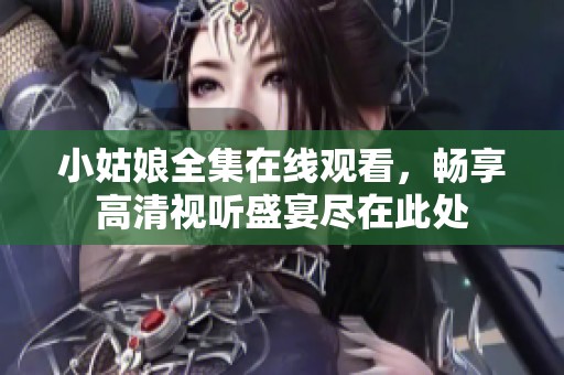 小姑娘全集在线观看，畅享高清视听盛宴尽在此处