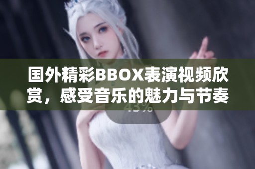 国外精彩BBOX表演视频欣赏，感受音乐的魅力与节奏之美