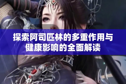 探索阿司匹林的多重作用与健康影响的全面解读